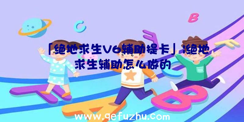 「绝地求生V6辅助提卡」|绝地求生辅助怎么做的